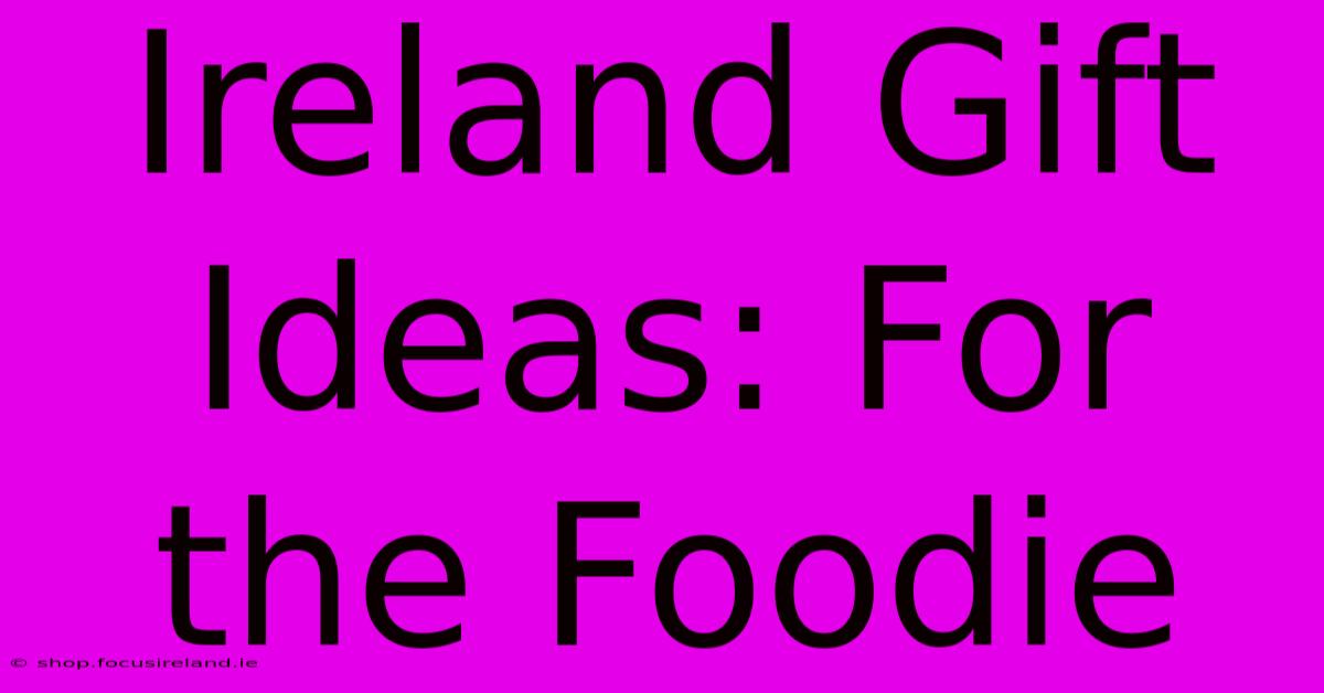 Ireland Gift Ideas: For The Foodie