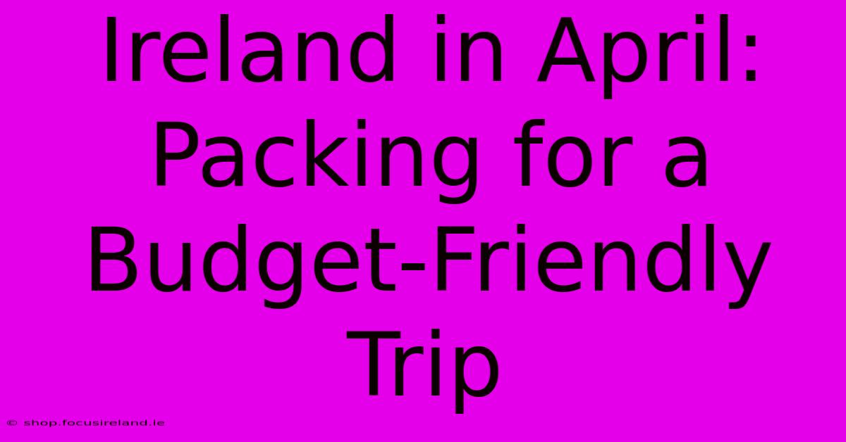 Ireland In April: Packing For A Budget-Friendly Trip