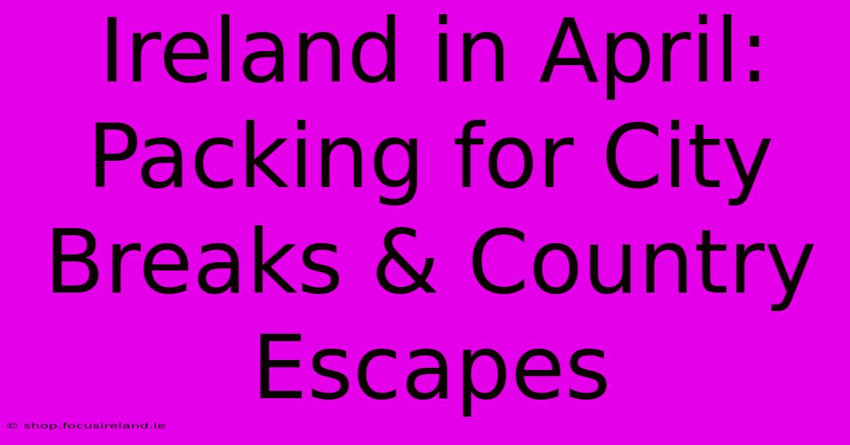 Ireland In April: Packing For City Breaks & Country Escapes