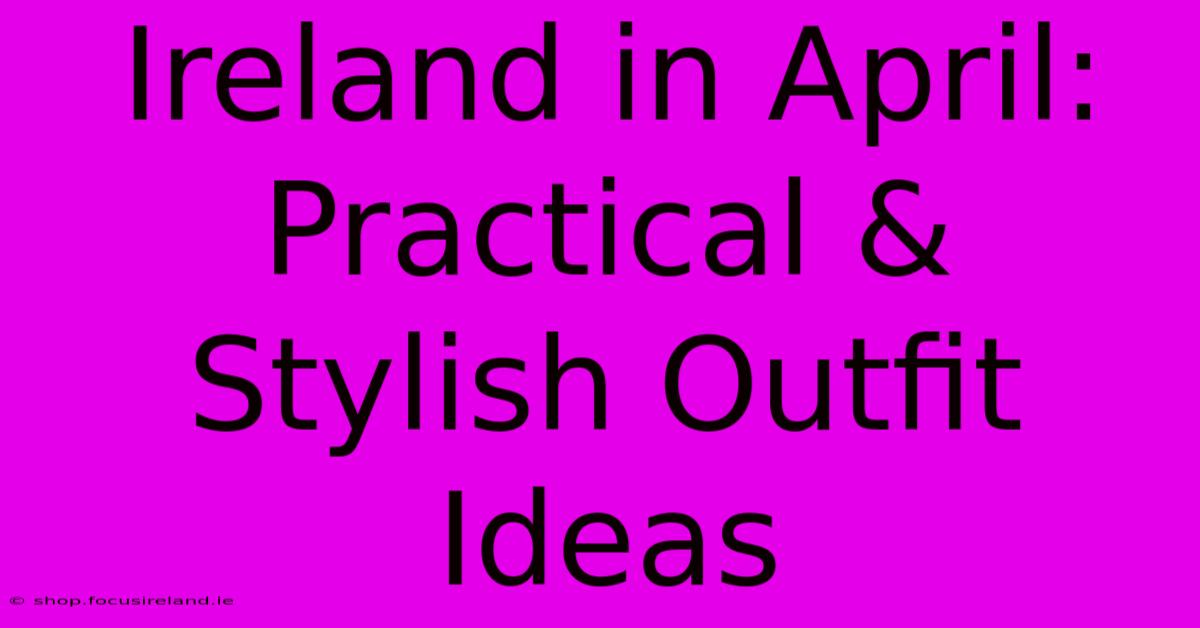 Ireland In April: Practical & Stylish Outfit Ideas