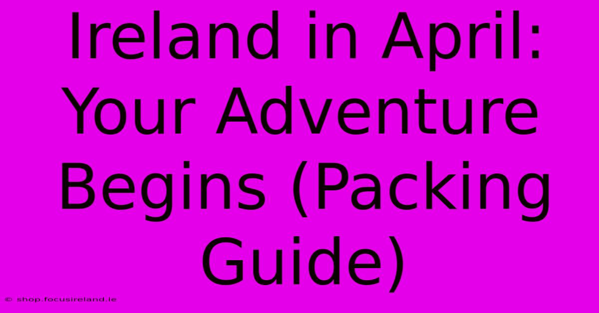 Ireland In April: Your Adventure Begins (Packing Guide)