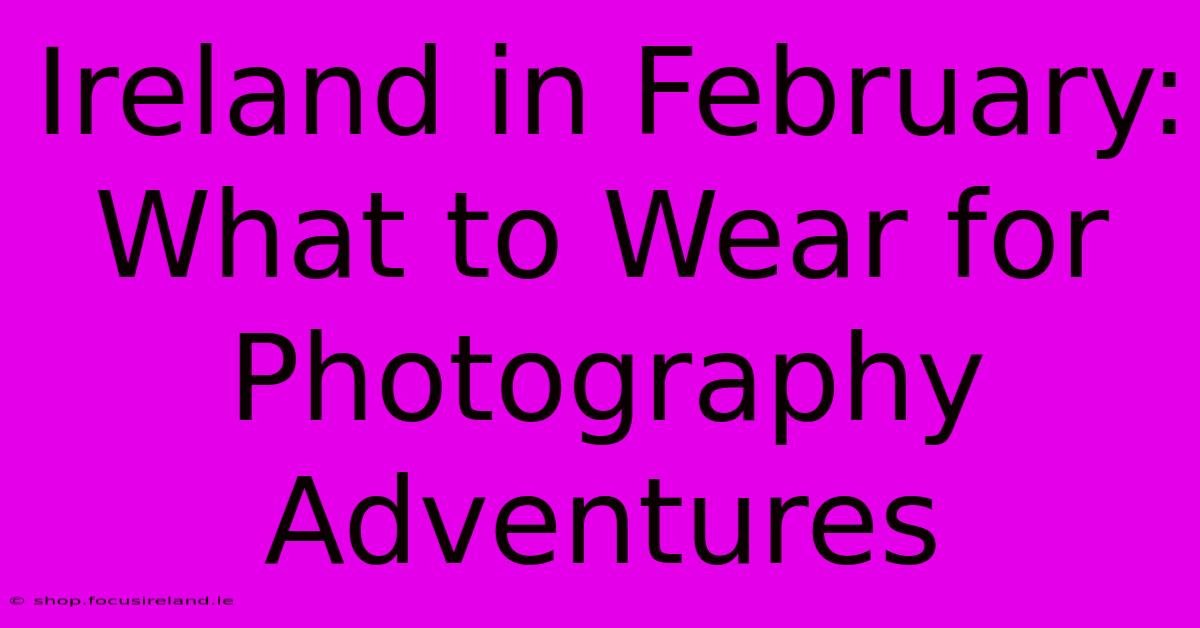 Ireland In February: What To Wear For Photography Adventures