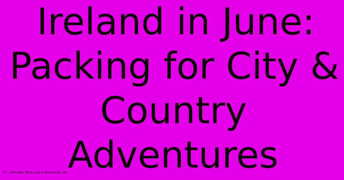 Ireland In June: Packing For City & Country Adventures