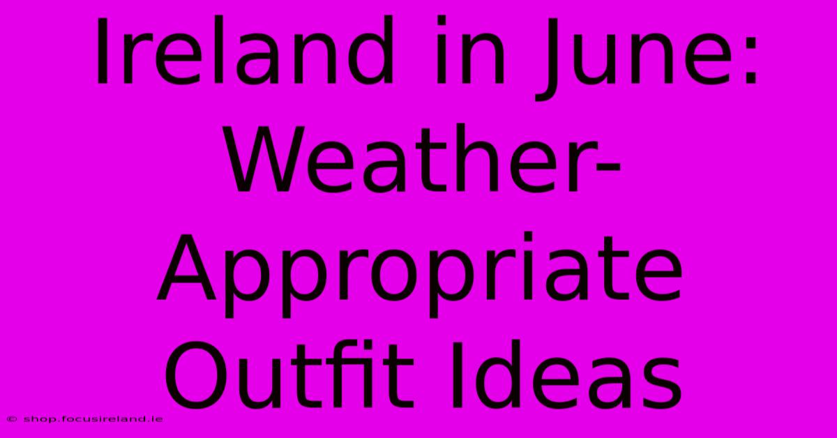 Ireland In June: Weather-Appropriate Outfit Ideas