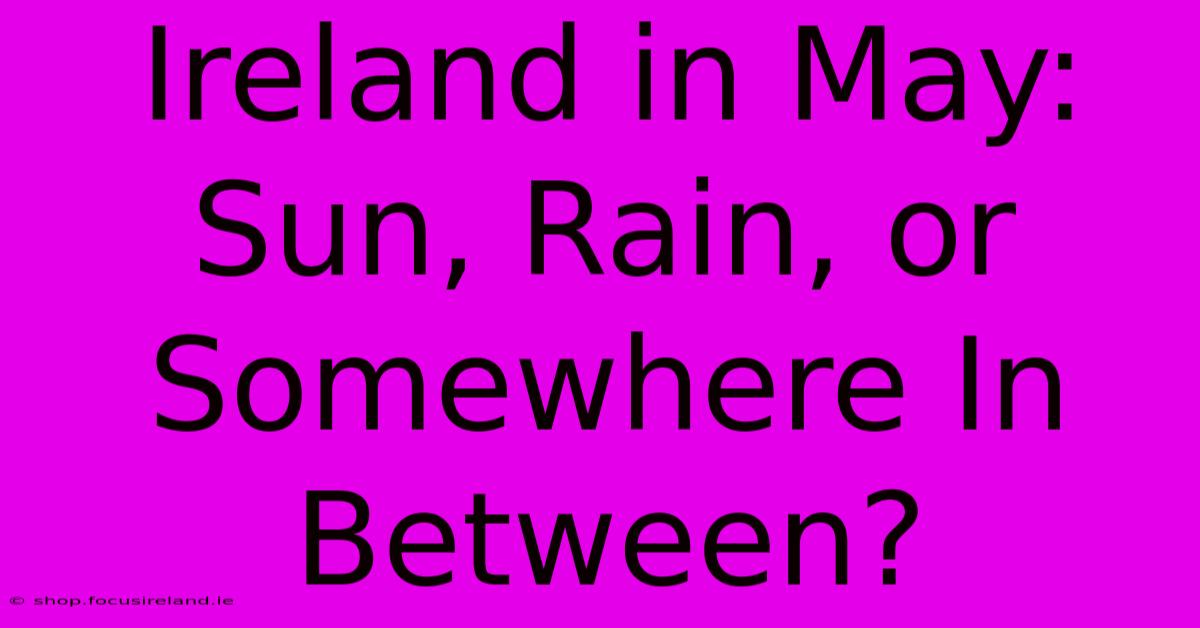 Ireland In May: Sun, Rain, Or Somewhere In Between?