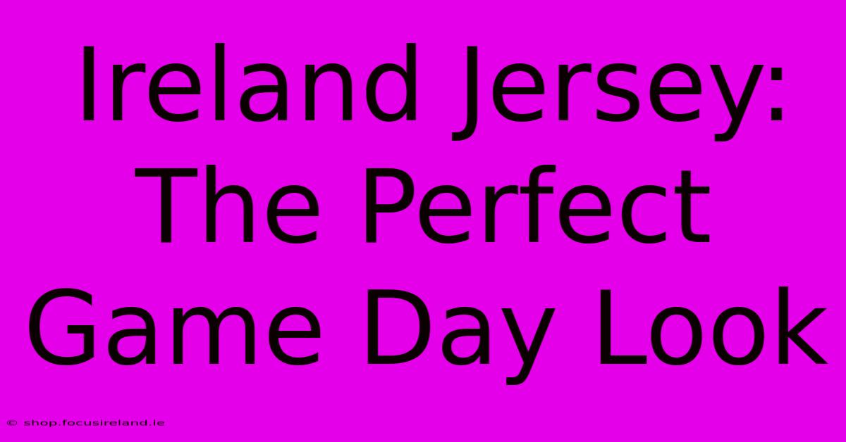 Ireland Jersey: The Perfect Game Day Look