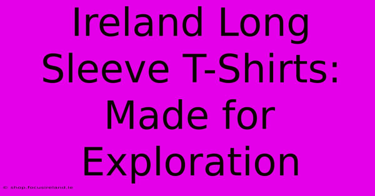 Ireland Long Sleeve T-Shirts: Made For Exploration