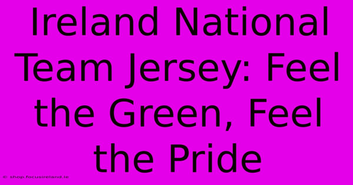 Ireland National Team Jersey: Feel The Green, Feel The Pride