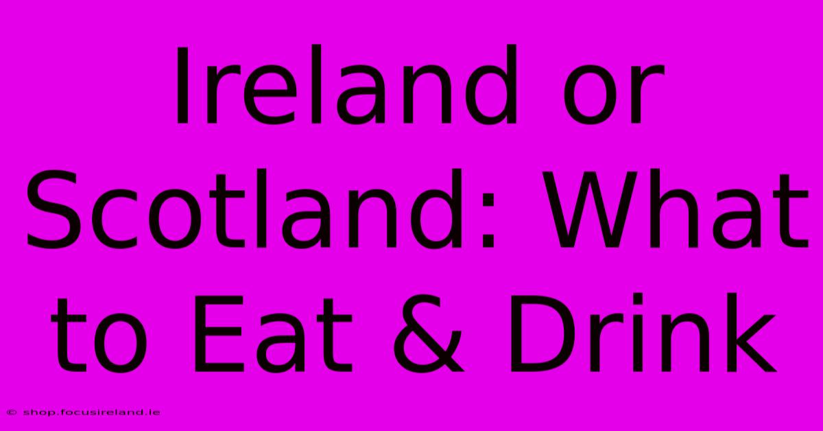 Ireland Or Scotland: What To Eat & Drink