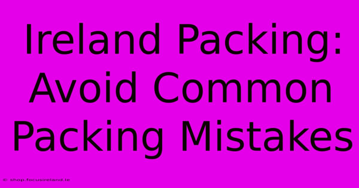 Ireland Packing:  Avoid Common Packing Mistakes