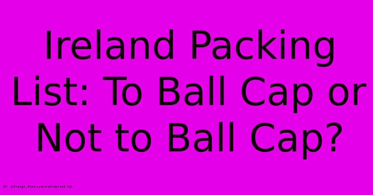 Ireland Packing List: To Ball Cap Or Not To Ball Cap?