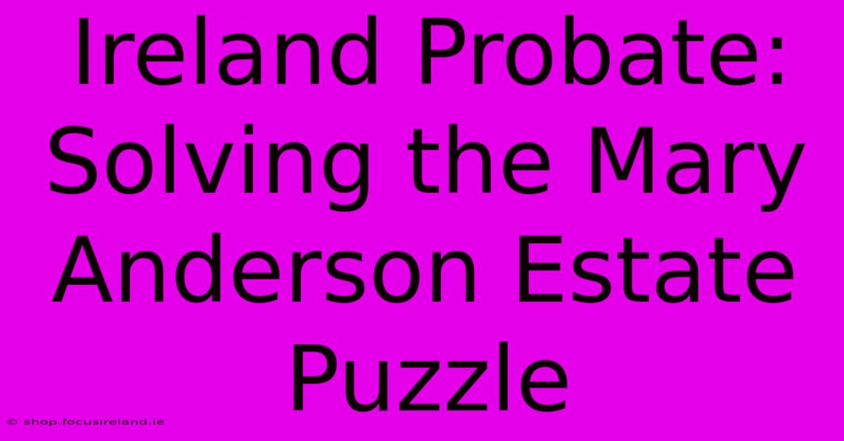 Ireland Probate: Solving The Mary Anderson Estate Puzzle