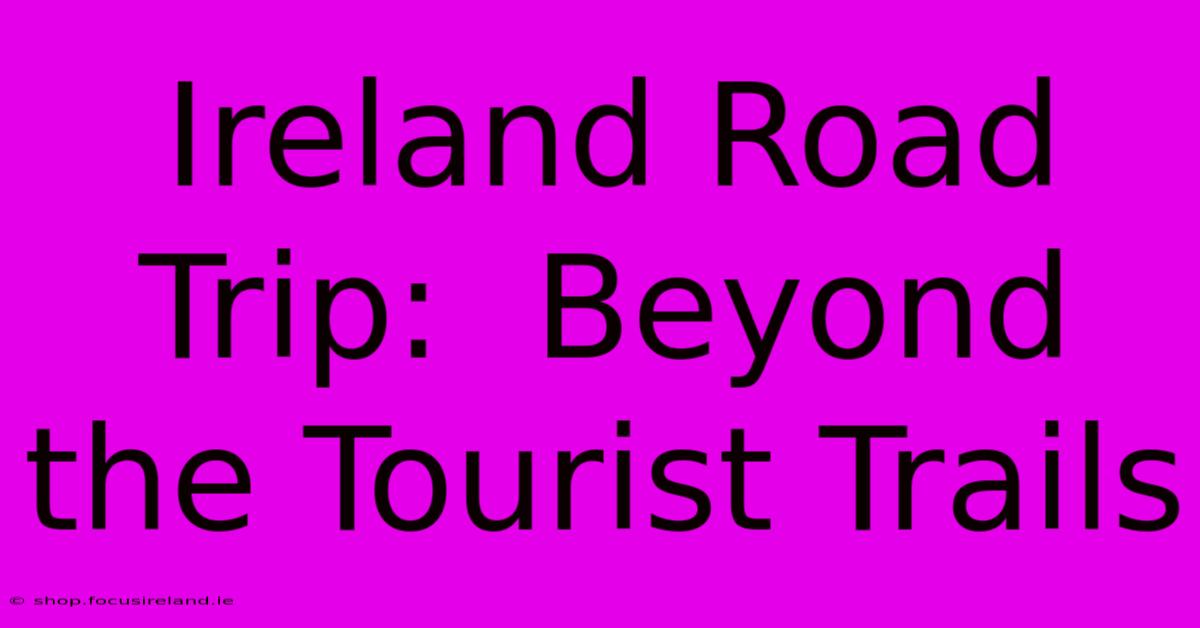 Ireland Road Trip:  Beyond The Tourist Trails