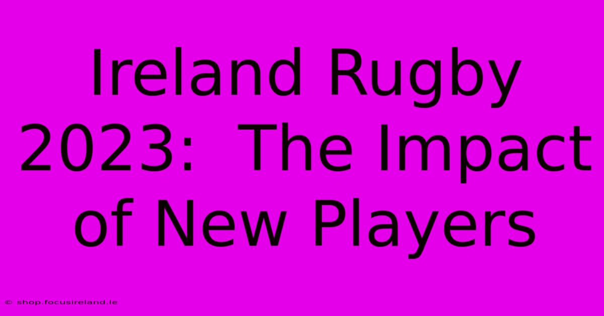 Ireland Rugby 2023:  The Impact Of New Players