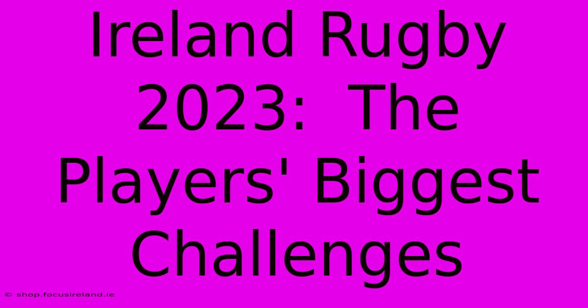 Ireland Rugby 2023:  The Players' Biggest Challenges