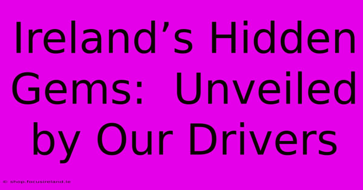 Ireland’s Hidden Gems:  Unveiled By Our Drivers