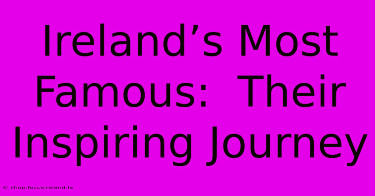 Ireland’s Most Famous:  Their Inspiring Journey