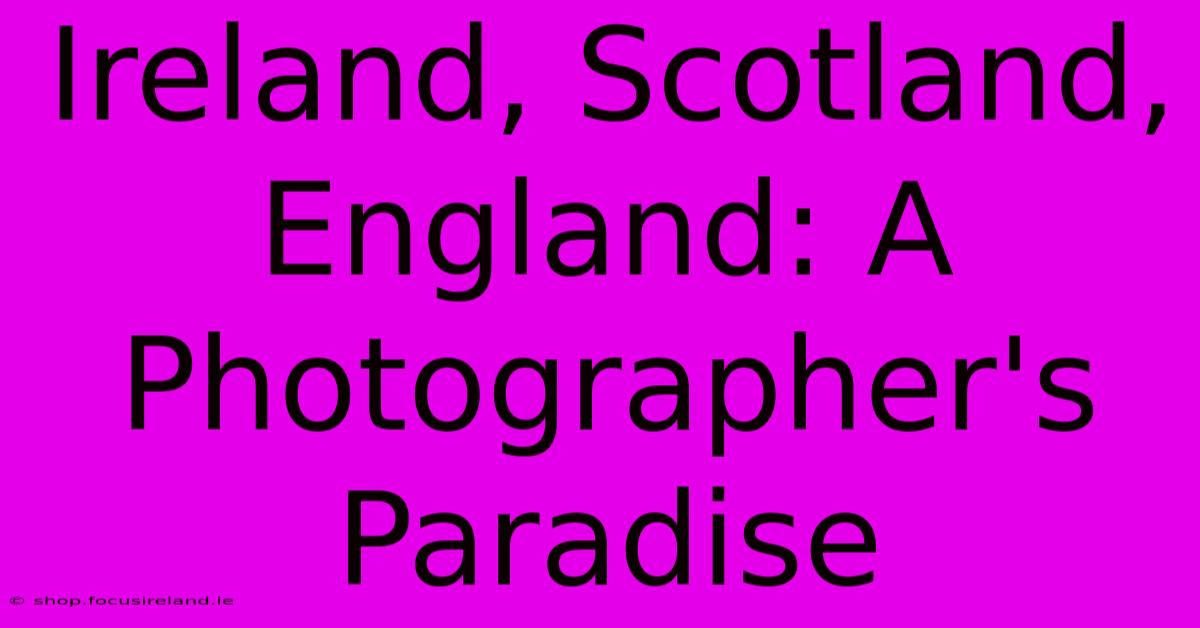 Ireland, Scotland, England: A Photographer's Paradise