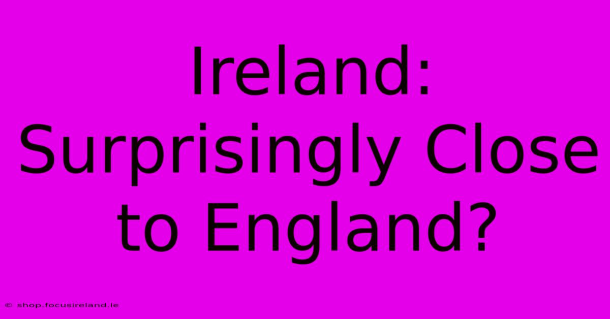 Ireland: Surprisingly Close To England?