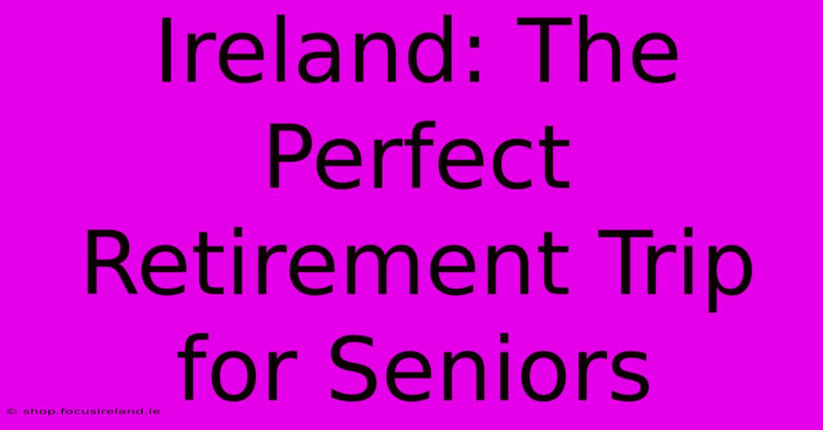 Ireland: The Perfect Retirement Trip For Seniors