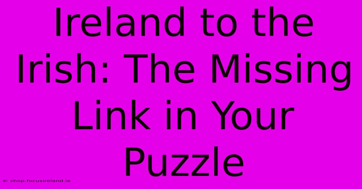 Ireland To The Irish: The Missing Link In Your Puzzle