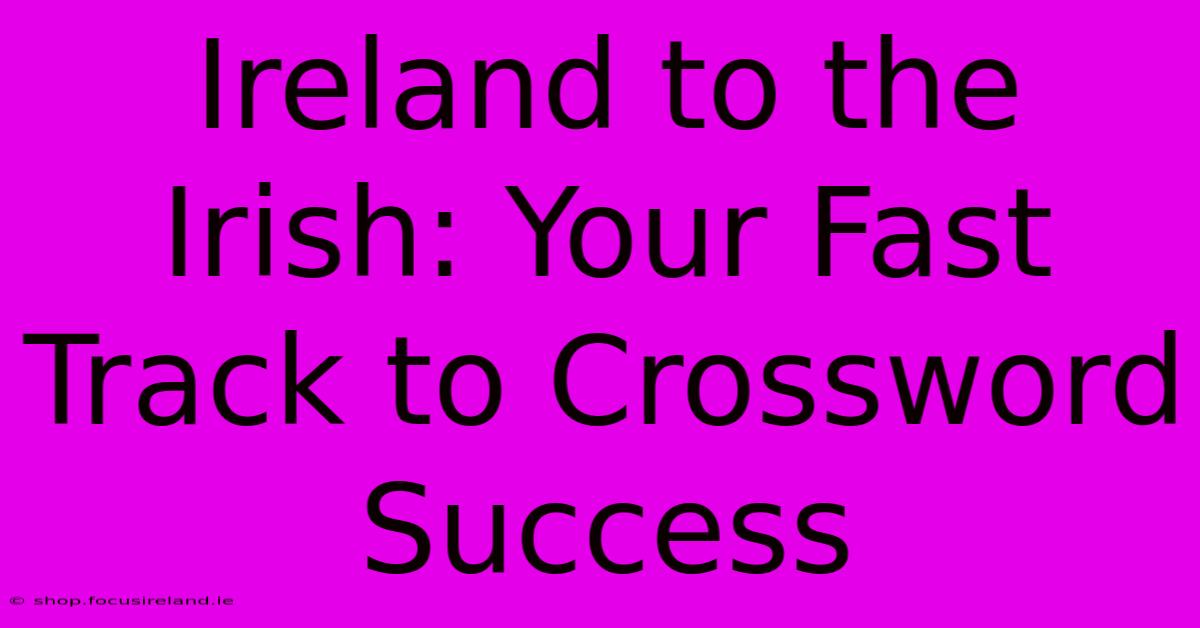 Ireland To The Irish: Your Fast Track To Crossword Success