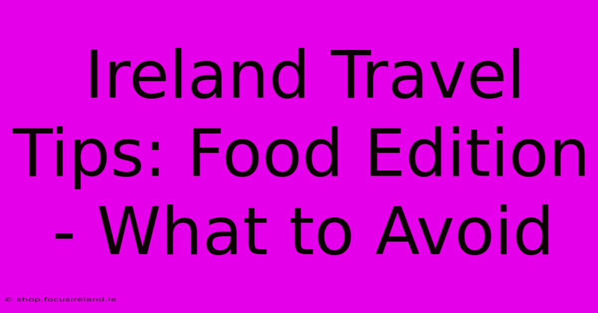 Ireland Travel Tips: Food Edition - What To Avoid