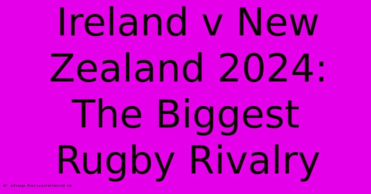 Ireland V New Zealand 2024:  The Biggest Rugby Rivalry