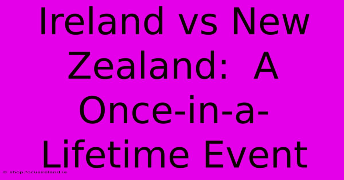 Ireland Vs New Zealand:  A Once-in-a-Lifetime Event