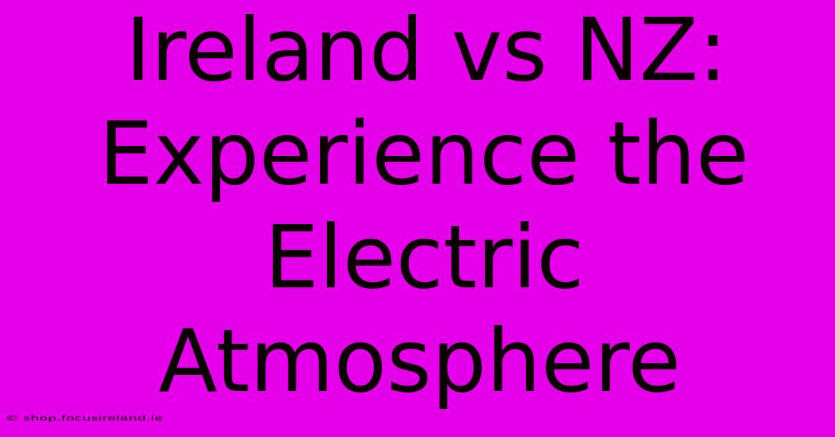 Ireland Vs NZ: Experience The Electric Atmosphere