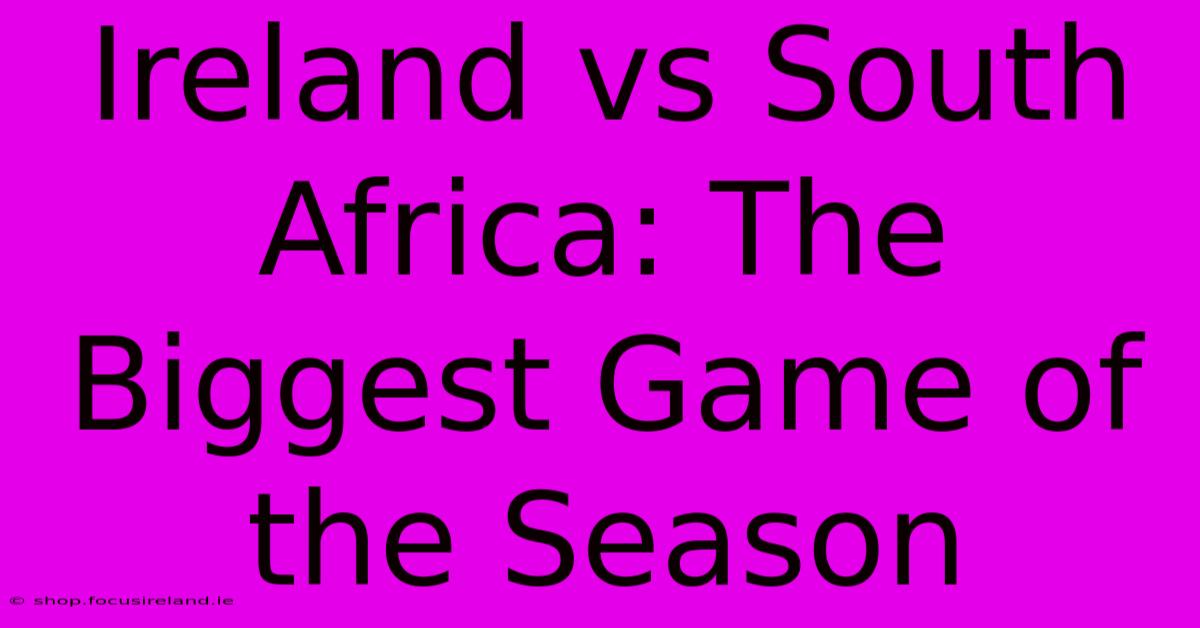 Ireland Vs South Africa: The Biggest Game Of The Season