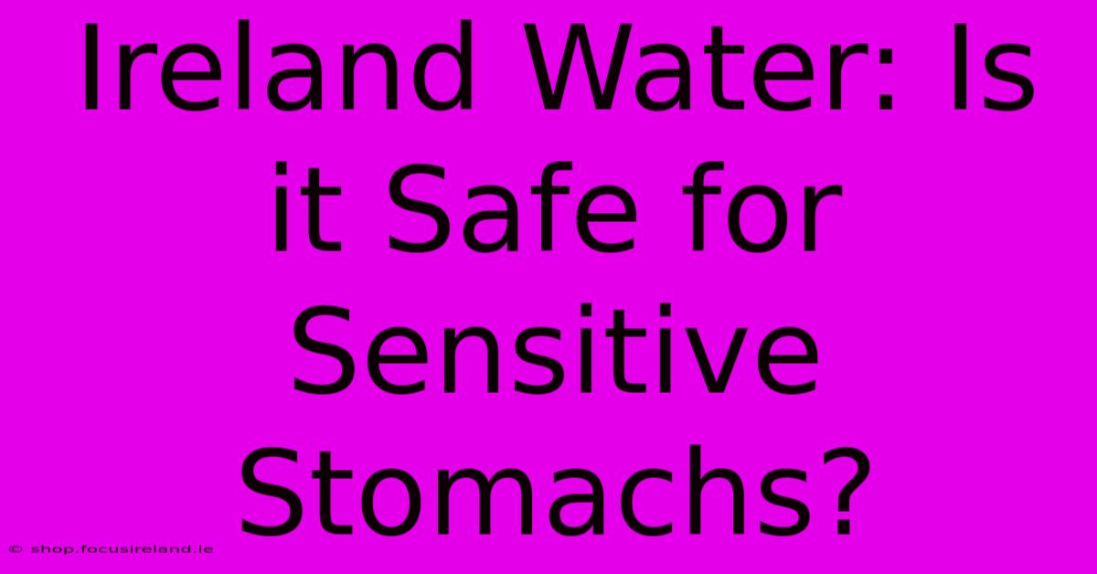 Ireland Water: Is It Safe For Sensitive Stomachs?