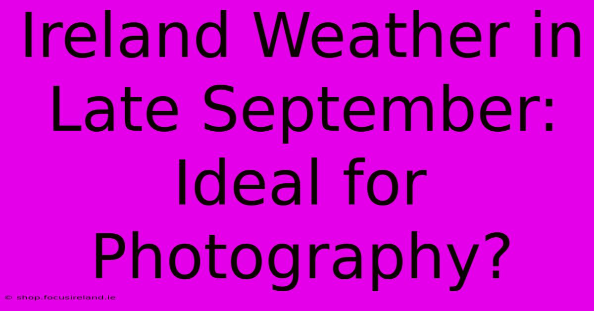 Ireland Weather In Late September: Ideal For Photography?