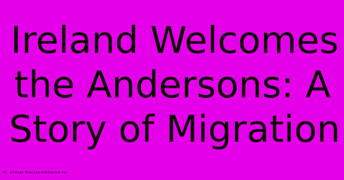 Ireland Welcomes The Andersons: A Story Of Migration