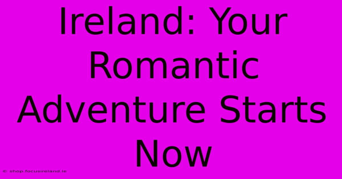 Ireland: Your Romantic Adventure Starts Now