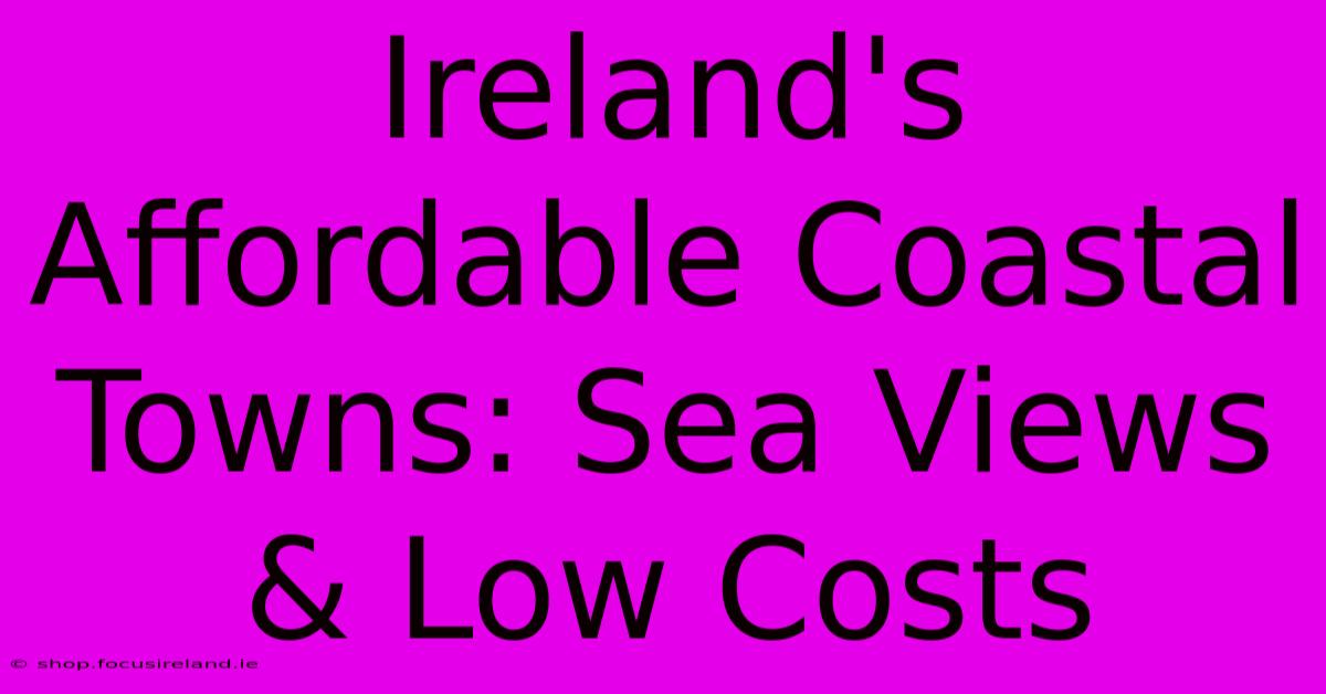 Ireland's Affordable Coastal Towns: Sea Views & Low Costs