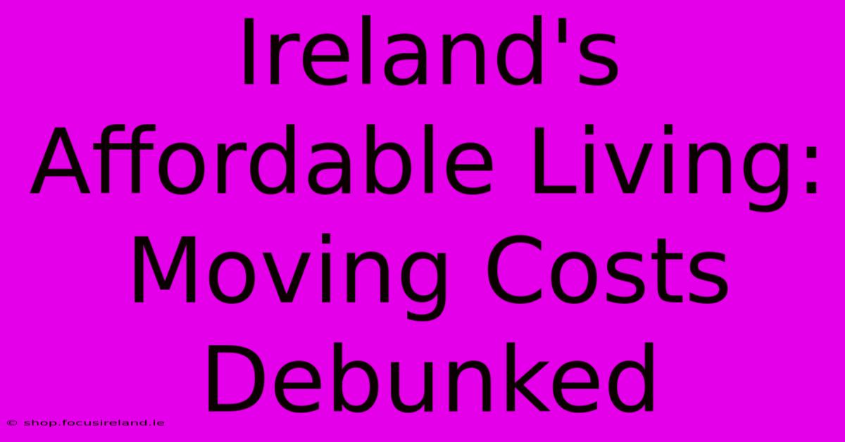 Ireland's Affordable Living: Moving Costs Debunked