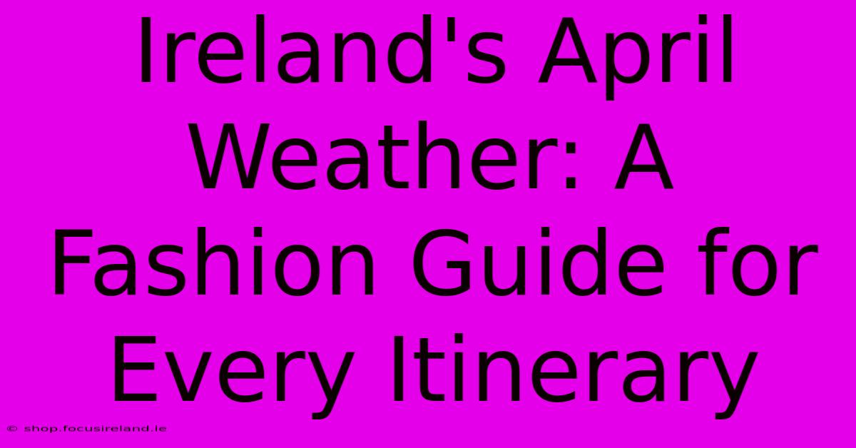 Ireland's April Weather: A Fashion Guide For Every Itinerary