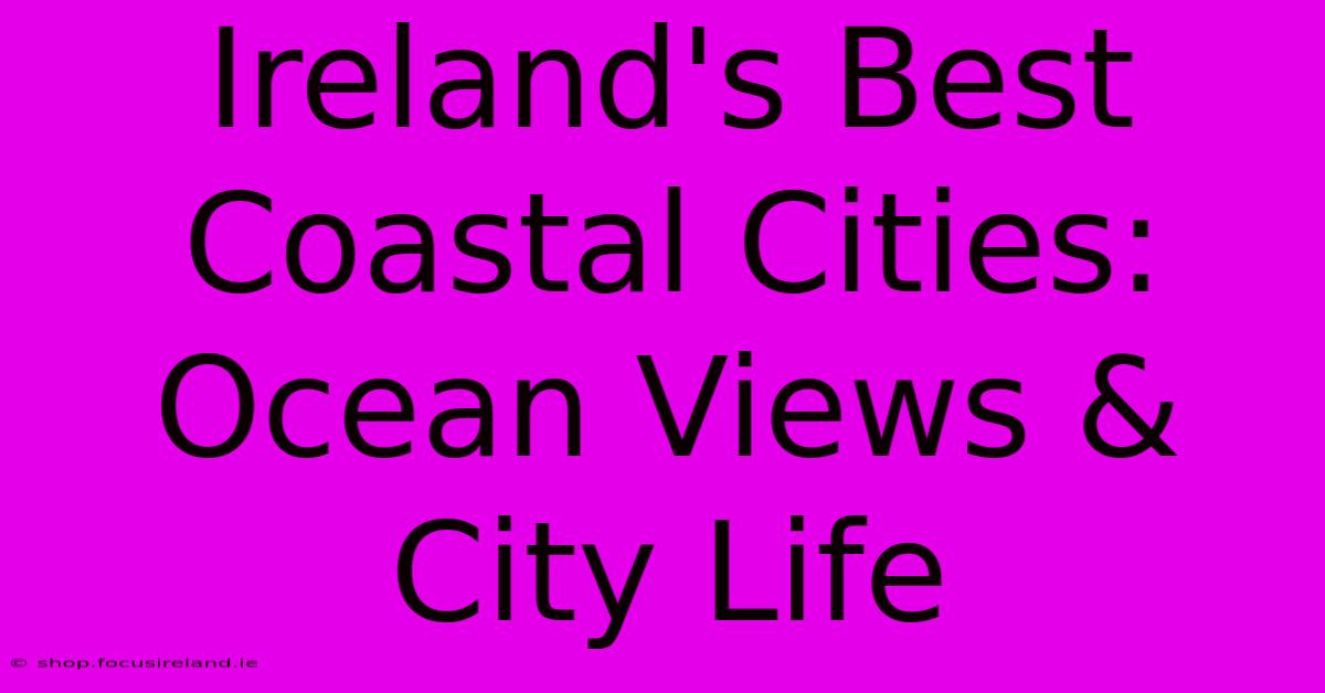 Ireland's Best Coastal Cities: Ocean Views & City Life