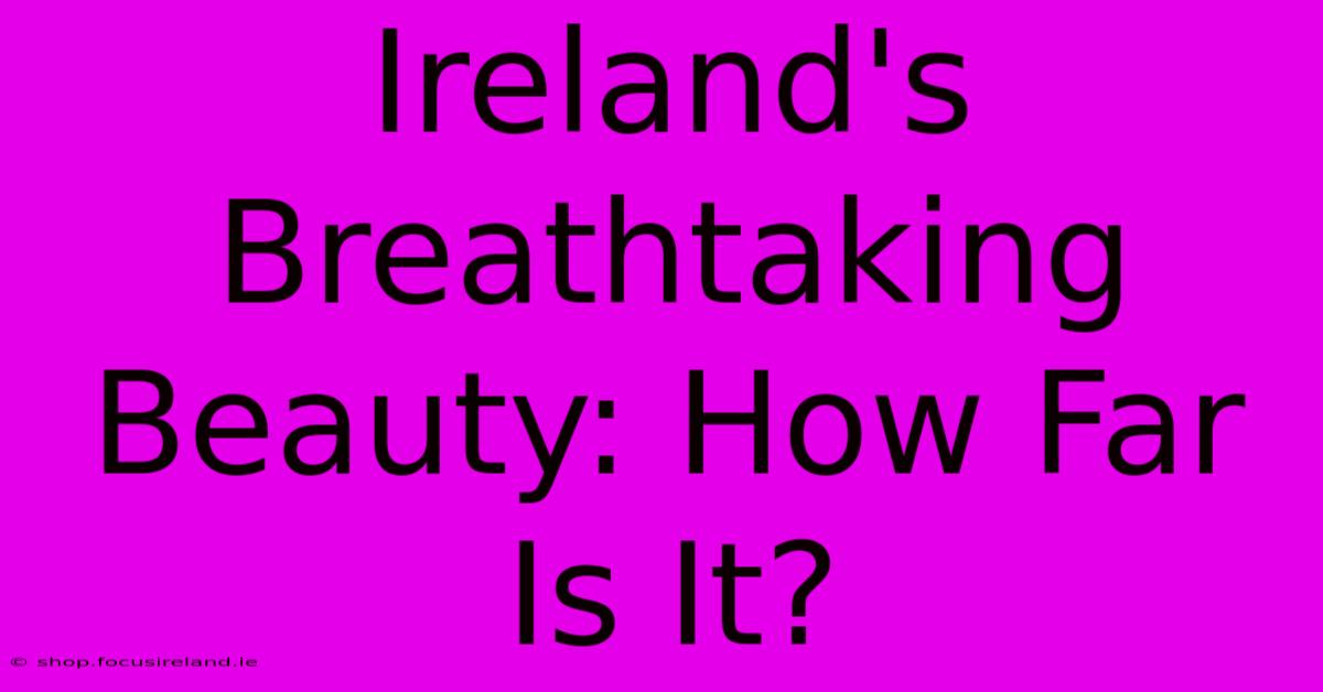 Ireland's Breathtaking Beauty: How Far Is It?