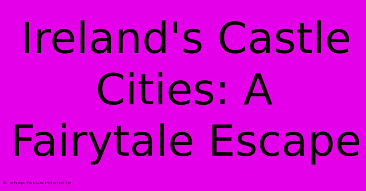 Ireland's Castle Cities: A Fairytale Escape