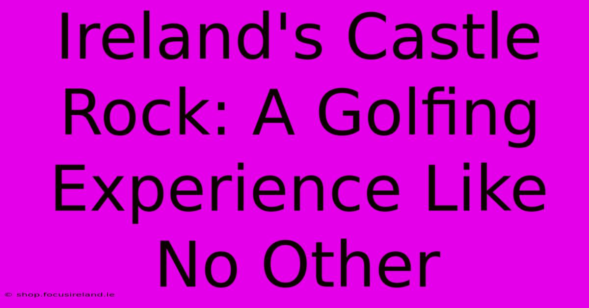 Ireland's Castle Rock: A Golfing Experience Like No Other