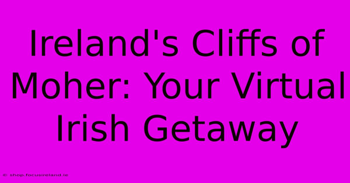 Ireland's Cliffs Of Moher: Your Virtual Irish Getaway