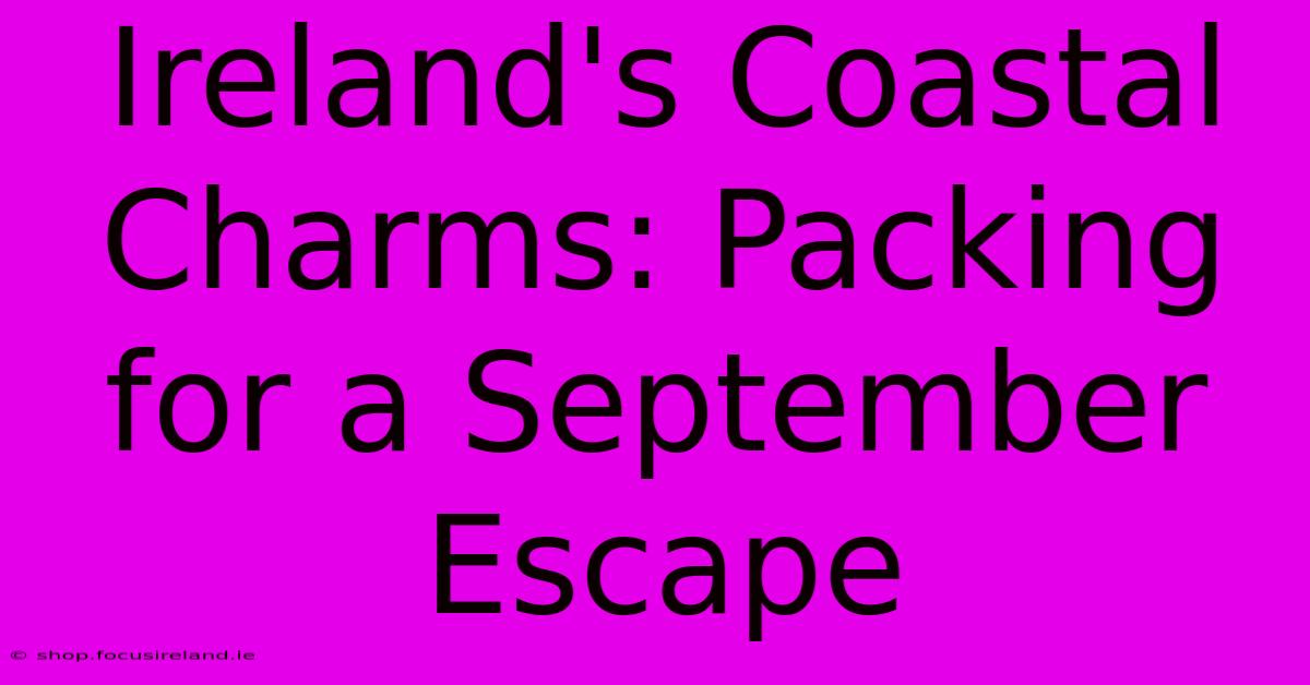 Ireland's Coastal Charms: Packing For A September Escape