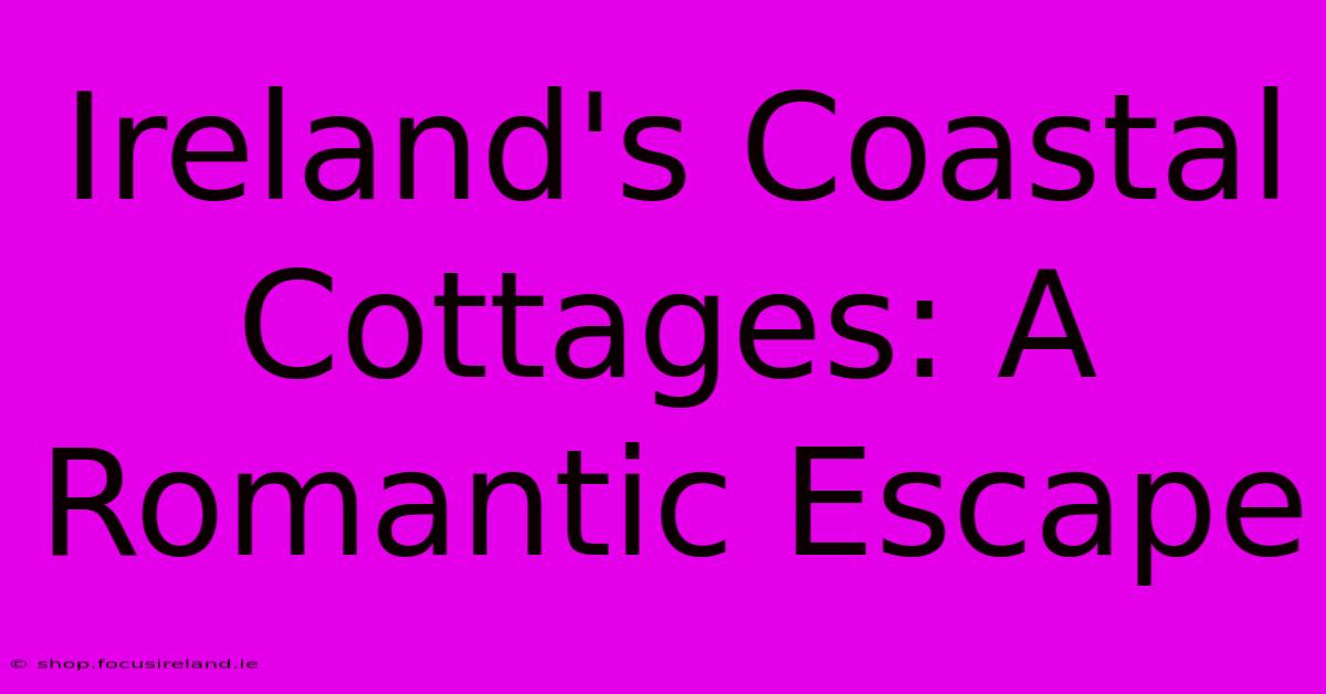 Ireland's Coastal Cottages: A Romantic Escape