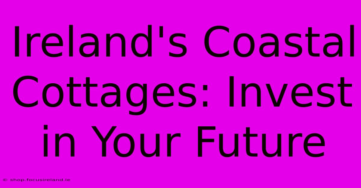 Ireland's Coastal Cottages: Invest In Your Future