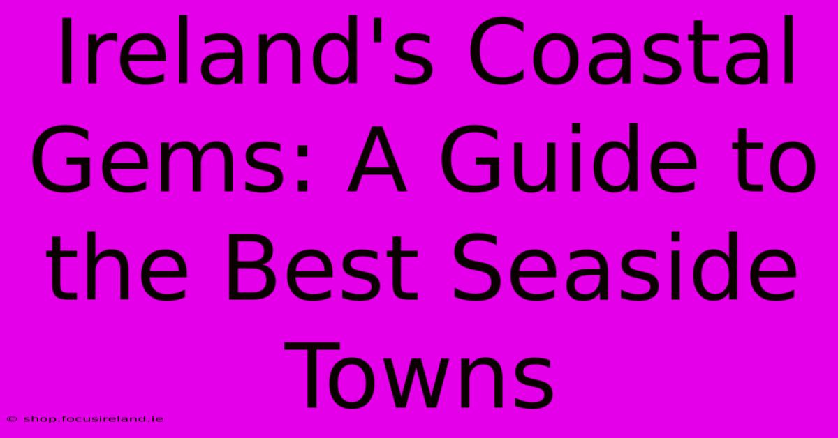 Ireland's Coastal Gems: A Guide To The Best Seaside Towns