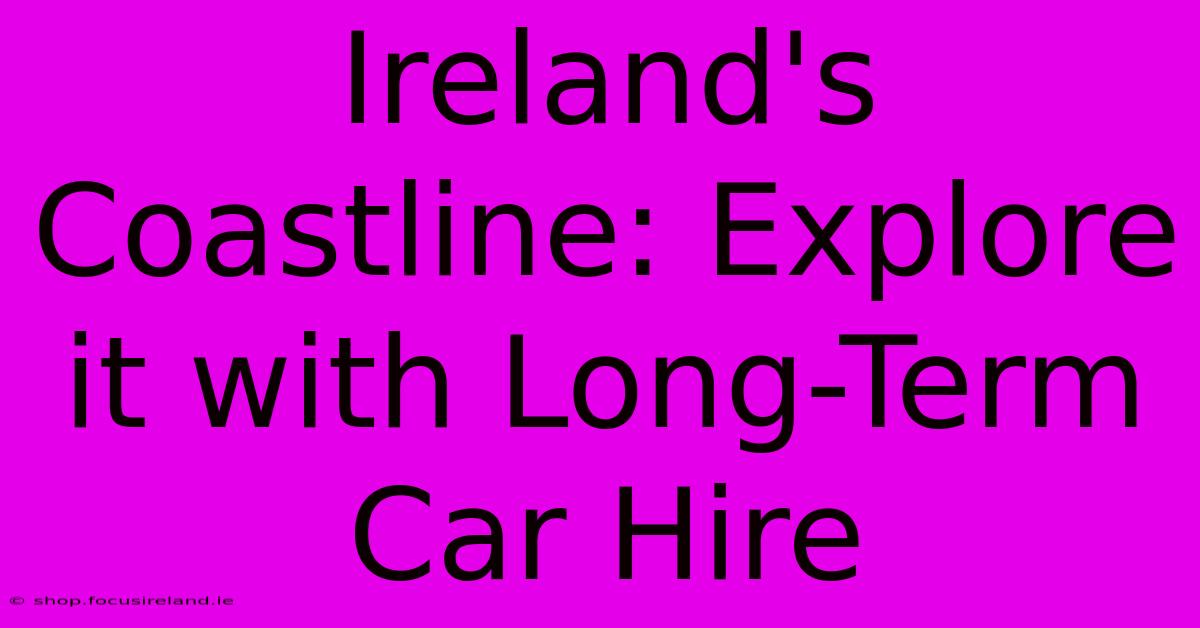 Ireland's Coastline: Explore It With Long-Term Car Hire