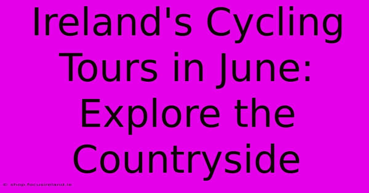 Ireland's Cycling Tours In June: Explore The Countryside