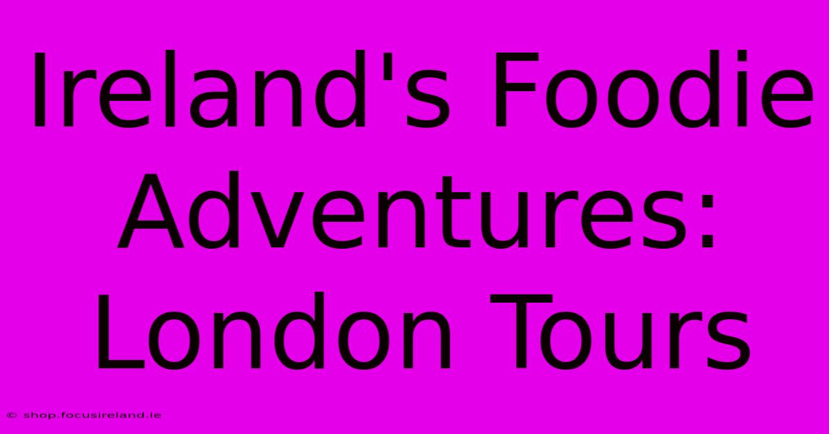 Ireland's Foodie Adventures: London Tours